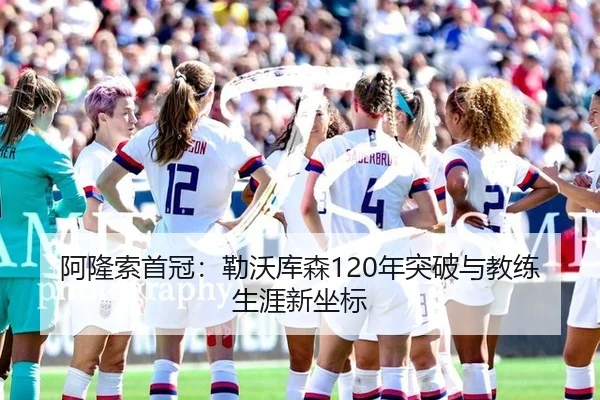 阿隆索首冠：勒沃库森120年突破与教练生涯新坐标